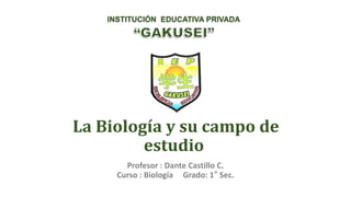 La Biología y su campo de
estudio
Profesor : Dante Castillo C.
Curso : Biología Grado: 1° Sec.
INSTITUCIÓN EDUCATIVA PRIVADA
 