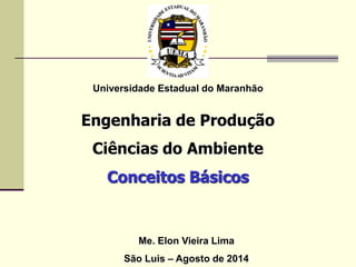 Universidade Estadual do Maranhão
Engenharia de Produção
Ciências do Ambiente
Conceitos Básicos
Me. Elon Vieira Lima
São Luis – Agosto de 2014
 