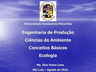 Universidade Estadual do Maranhão
Engenharia de Produção
Ciências do Ambiente
Conceitos Básicos
Ecologia
Me. Elon Vieira Lima
São Luis – Agosto de 2014
 