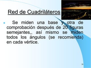 Red de Cuadriláteros
 Se miden una base y otra de
comprobación después de 20 figuras
semejantes,, así mismo se miden
todos los ángulos (se recomienda)
en cada vértice.
20
 