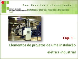 Cap. 1 –
Elementos de projetos de uma instalação
elétrica industrial
E n g . Z a c a r i a s L i n h a r e s J u n i o r
Instalações Elétricas Prediais e Industriais
 