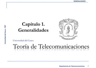 GENERALIDADES




                                     Capítulo 1.
Universidad del Cauca - FIET




                                    Generalidades
                               Universidad del Cauca

                               Teoría de Telecomunicaciones

                                                       Departamento de Telecomunicaciones   1
 