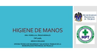 HIGIENE DE MANOS
DRA. FIORELLA A. ÑIQUE MORALES
CMP 92384
MÉDICO CIRUJANO
OFICINATÉCNICA DE SEGURIDADY SALUD EN ELTRABAJO DE LA
MUNICIPALIDAD PROVINCIAL DETRUJILLO
 