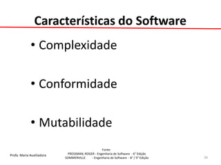 Profa. Maria Auxiliadora 
Fonte: 
PRESSMAN, ROGER - Engenharia de Software - 6° Edição 
SOMMERVILLE - Engenharia de Software - 8° / 9° Edição 
Características do Software 
•Complexidade 
•Conformidade 
•Mutabilidade 
34  