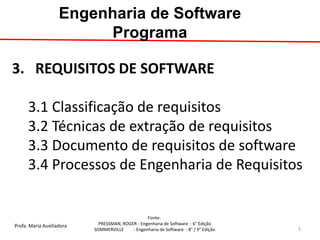 Profa. Maria Auxiliadora 
Fonte: 
PRESSMAN, ROGER - Engenharia de Software - 6° Edição 
SOMMERVILLE - Engenharia de Software - 8° / 9° Edição 
3. REQUISITOS DE SOFTWARE 3.1 Classificação de requisitos 3.2 Técnicas de extração de requisitos 3.3 Documento de requisitos de software 3.4 Processos de Engenharia de Requisitos 
Engenharia de Software Programa 
5  