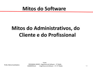 Profa. Maria Auxiliadora 
Fonte: 
PRESSMAN, ROGER - Engenharia de Software - 6° Edição 
SOMMERVILLE - Engenharia de Software - 8° / 9° Edição 
Mitos do Software 
Mitos do Administrativos, do Cliente e do Profissional 
53  