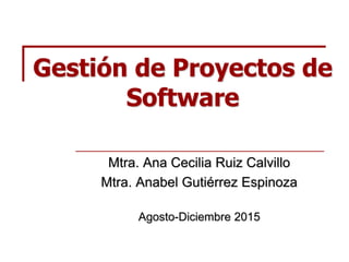 Gestión de Proyectos de
Software
Mtra. Ana Cecilia Ruiz Calvillo
Mtra. Anabel Gutiérrez Espinoza
Agosto-Diciembre 2015
 