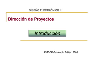 DISEÑO ELECTRÓNICO II

Dirección de Proyectos

Introducción

PMBOK Guide 4th. Edition 2009

 