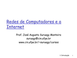 1: Introdução 1
Redes de Computadores e a
Internet
Prof. José Augusto Suruagy Monteiro
suruagy@cin.ufpe.br
www.cin.ufpe.br/~suruagy/cursos
 