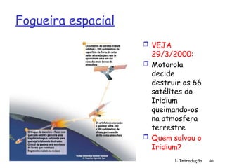 Fogueira espacial
 VEJA
29/3/2000:
 Motorola
decide
destruir os 66
satélites do
Iridium
queimando-os
na atmosfera
terrestre
 Quem salvou o
Iridium?
1: Introdução 40
 