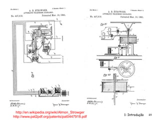 1: Introdução 49
http://en.wikipedia.org/wiki/Almon_Strowger
http://www.pat2pdf.org/patents/pat0447918.pdf
 