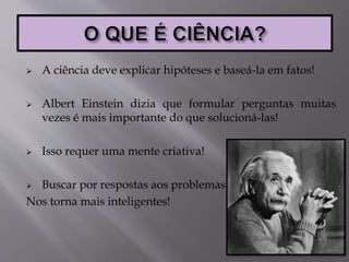  A ciência deve explicar hipóteses e baseá-la em fatos!
 Albert Einstein dizia que formular perguntas muitas
vezes é mais importante do que solucioná-las!
 Isso requer uma mente criativa!
 Buscar por respostas aos problemas
Nos torna mais inteligentes!
 