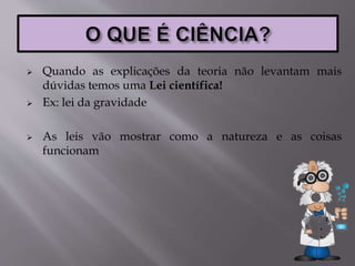  Quando as explicações da teoria não levantam mais
dúvidas temos uma Lei científica!
 Ex: lei da gravidade
 As leis vão mostrar como a natureza e as coisas
funcionam
 