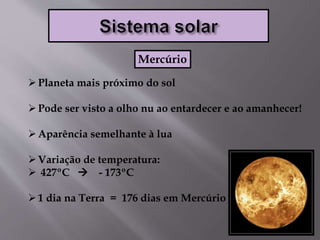 Planeta mais próximo do sol
Pode ser visto a olho nu ao entardecer e ao amanhecer!
Aparência semelhante à lua
Variação de temperatura:
 427ºC  - 173ºC
1 dia na Terra = 176 dias em Mercúrio
Mercúrio
 