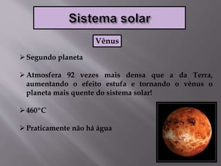 Segundo planeta
Atmosfera 92 vezes mais densa que a da Terra,
aumentando o efeito estufa e tornando o vênus o
planeta mais quente do sistema solar!
460ºC
Praticamente não há água
Vênus
 