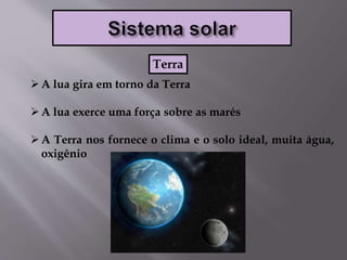A lua gira em torno da Terra
A lua exerce uma força sobre as marés
A Terra nos fornece o clima e o solo ideal, muita água,
oxigênio
Terra
 