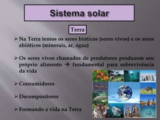 Na Terra temos os seres bióticos (seres vivos) e os seres
abióticos (minerais, ar, água)
Os seres vivos chamados de produtores produzem seu
próprio alimento  fundamental para sobrevivência
da vida
Consumidores
Decompositores
Formando a vida na Terra
Terra
 