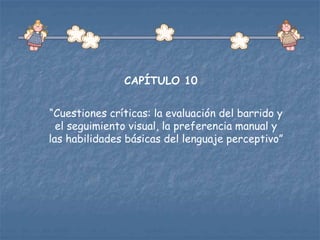 CAPÍTULO 10
“Cuestiones críticas: la evaluación del barrido y
el seguimiento visual, la preferencia manual y
las habilidades básicas del lenguaje perceptivo”
 