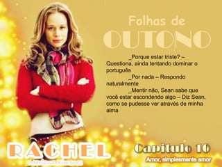 Folhas de
OUTONO   _Porque estar triste? –
Questiona, ainda tentando dominar o
português
         _Por nada – Respondo
naturalmente
         _Mentir não, Sean sabe que
você estar escondendo algo – Diz Sean,
como se pudesse ver através de minha
alma
 