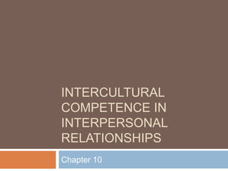 INTERCULTURAL
COMPETENCE IN
INTERPERSONAL
RELATIONSHIPS
Chapter 10
 