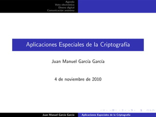 Agenda
Voto electr´onico
Dinero digital
Comunicaci´on an´onima
Aplicaciones Especiales de la Criptograf´ıa
Juan Manuel Garc´ıa Garc´ıa
4 de noviembre de 2010
Juan Manuel Garc´ıa Garc´ıa Aplicaciones Especiales de la Criptograf´ıa
 