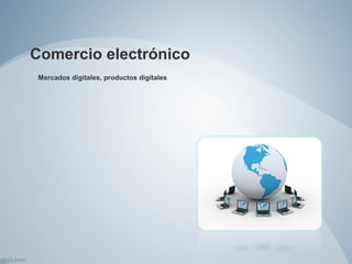 Comercio electrónico
Mercados digitales, productos digitales
 