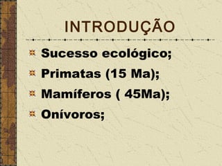 INTRODUÇÃO Sucesso ecológico; Primatas (15 Ma); Mamíferos ( 45Ma); Onívoros; 