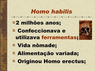 Homo  habilis 2 milhões anos; Confeccionava e utilizava  ferramentas ; Vida nômade; Alimentação variada; Originou Homo erectus; 
