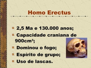 Homo  Erectus 2,5 Ma e 130.000 anos;   Capacidade craniana de 900cm 3 ; Dominou o fogo; Espírito de grupo; Uso de lascas. 