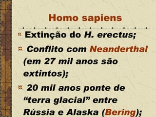 Extinção do  H. erectus; Conflito com  Neanderthal  (em 27 mil anos são extintos); 20 mil anos ponte de “terra glacial” entre Rússia e Alaska ( Bering ); Homo sapiens 