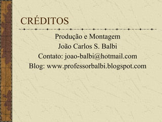 CRÉDITOS Produção e Montagem João Carlos S. Balbi Contato: joao-balbi@hotmail.com Blog: www.professorbalbi.blogspot.com 