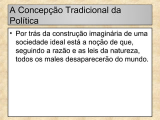 A Concepção Tradicional da
Política
• Por trás da construção imaginária de uma
sociedade ideal está a noção de que,
seguindo a razão e as leis da natureza,
todos os males desaparecerão do mundo.

 