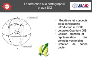 La formation à la cartographie
et aux SIG
●
Géodésie et concepts
de la cartographie
●
Introduction aux SIG
●
Le projet Quantum GIS
●
Gestion, création et
représentation des
données vectorielles
●
Création de cartes
papier
 