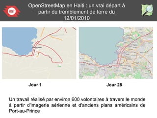 Jour 28
OpenStreetMap en Haiti : un vrai départ à
partir du tremblement de terre du
12/01/2010
Jour 1
Un travail réalisé par environ 600 volontaires à travers le monde
à partir d'imagerie aérienne et d'anciens plans américains de
Port-au-Prince
 