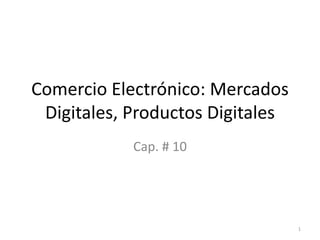 Comercio Electrónico: Mercados
Digitales, Productos Digitales
Cap. # 10
1
 