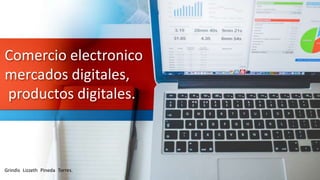 Comercio electronico
mercados digitales,
productos digitales.
Grindis Lizzeth Pineda Torres.
 