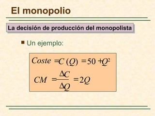  Un ejemplo:
Q
Q
C
CM
Q2
C (Q)Coste
2
50
=
∆
∆
=
+==
El monopolio
La decisión de producción del monopolistaLa decisión de producción del monopolista
 