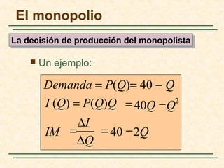  Un ejemplo:
QIM
QQI (Q) = P(Q)Q
Demanda = P(Q)= 40 − Q
240
40 2
−=
∆Q
∆I
=
−=
El monopolio
La decisión de producción del monopolistaLa decisión de producción del monopolista
 