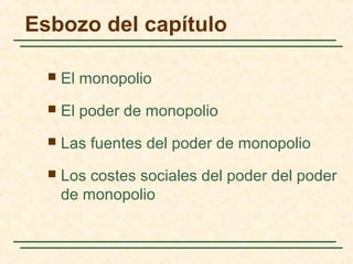  El monopolio
 El poder de monopolio
 Las fuentes del poder de monopolio
 Los costes sociales del poder del poder
de monopolio
Esbozo del capítulo
 