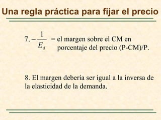 = el margen sobre el CM en
porcentaje del precio (P-CM)/P.dE
1
.7 −
8. El margen debería ser igual a la inversa de
la elasticidad de la demanda.
Una regla práctica para fijar el precio
 