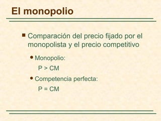  Comparación del precio fijado por el
monopolista y el precio competitivo
Monopolio:
P > CM
Competencia perfecta:
P = CM
El monopolio
 