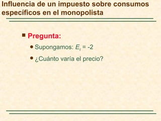  Pregunta:
Supongamos: Ed = -2
¿Cuánto varía el precio?
Influencia de un impuesto sobre consumos
específicos en el monopolista
 