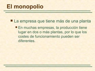  La empresa que tiene más de una planta
En muchas empresas, la producción tiene
lugar en dos o más plantas, por lo que los
costes de funcionamiento pueden ser
diferentes.
El monopolio
 