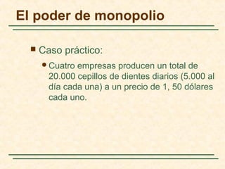 Caso práctico:
Cuatro empresas producen un total de
20.000 cepillos de dientes diarios (5.000 al
día cada una) a un precio de 1, 50 dólares
cada uno.
El poder de monopolio
 