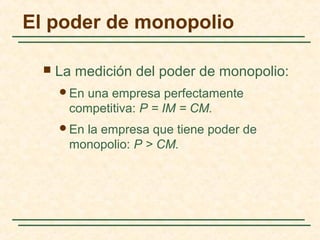  La medición del poder de monopolio:
En una empresa perfectamente
competitiva: P = IM = CM.
En la empresa que tiene poder de
monopolio: P > CM.
El poder de monopolio
 