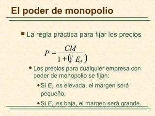  La regla práctica para fijar los precios
Los precios para cualquier empresa con
poder de monopolio se fijan:
 Si Ed es elevada, el margen será
pequeño.
 Si Ed es baja, el margen será grande.
( )dE
CM
P
11 +
=
El poder de monopolio
 