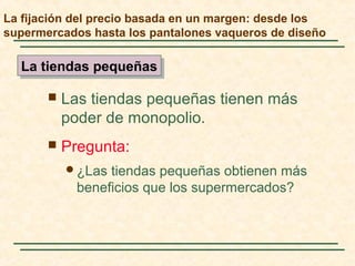  Las tiendas pequeñas tienen más
poder de monopolio.
 Pregunta:
¿Las tiendas pequeñas obtienen más
beneficios que los supermercados?
La tiendas pequeñasLa tiendas pequeñas
La fijación del precio basada en un margen: desde los
supermercados hasta los pantalones vaqueros de diseño
 