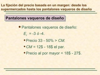 Pantalones vaqueros de diseño:
Ed = -3 ó -4.
 Precio 33 - 50% > CM.
 CM = 12$ - 18$ el par.
 Precio al por mayor = 18$ - 27$.
Pantalones vaqueros de diseñoPantalones vaqueros de diseño
La fijación del precio basada en un margen: desde los
supermercados hasta los pantalones vaqueros de diseño
 