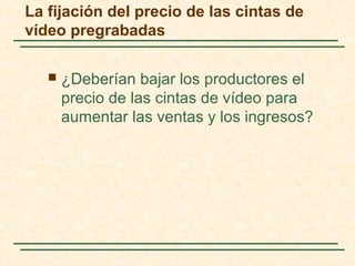  ¿Deberían bajar los productores el
precio de las cintas de vídeo para
aumentar las ventas y los ingresos?
La fijación del precio de las cintas de
vídeo pregrabadas
 