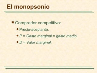 El monopsonio
 Comprador competitivo:
Precio-aceptante.
P = Gasto marginal = gasto medio.
D = Valor marginal.
 